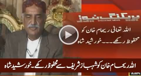 Allah Reham Khan Ko Shahbaz Sharif Se Mehfooz Rakhe - Khursheed Shah