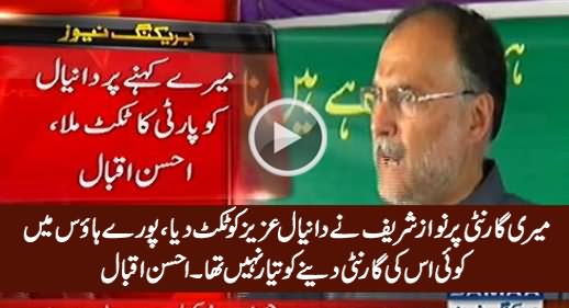 Daniyal Aziz Ko Meri Guarantee Par Nawaz Sharif Ne Ticket Dia - Ahsan Iqbal