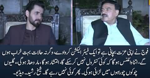 Fauj Ne Apni Izzat Bachani Hai Tu Fair Election Karwa De, Warna Khana Jangi Hogi - Sheikh Rasheed