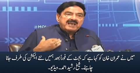I have suggested Imran Khan to go for the new elections right after the budget - Sheikh Rasheed