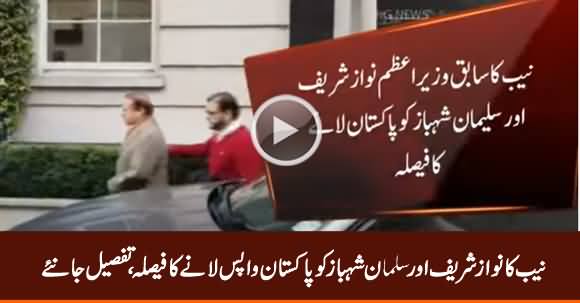 NAB Decides to Bring Back Nawaz Sharif And Salman Shehbaz From London