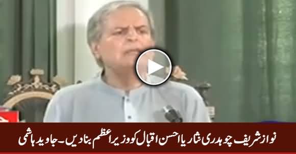 Nawaz Sharif Chaudhry Nisar Ya Ahsan Iqbal Ko Wazir e Azam Bana Dein - Javed Hashmi